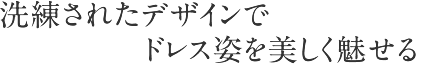 洗練されたデザインでドレス姿を美しく魅せる