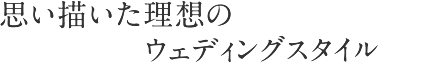 思い描いた理想のウェディングスタイル